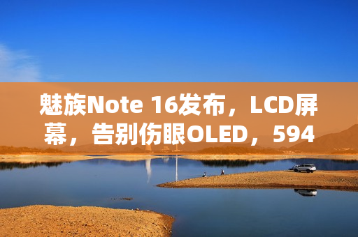 魅族Note 16发布，LCD屏幕，告别伤眼OLED，594元起！