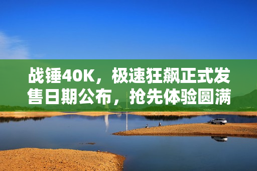战锤40K，极速狂飙正式发售日期公布，抢先体验圆满结束