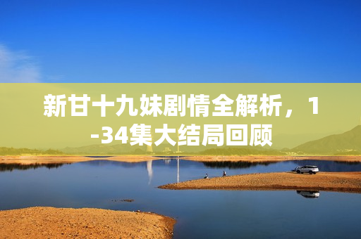 新甘十九妹剧情全解析，1-34集大结局回顾