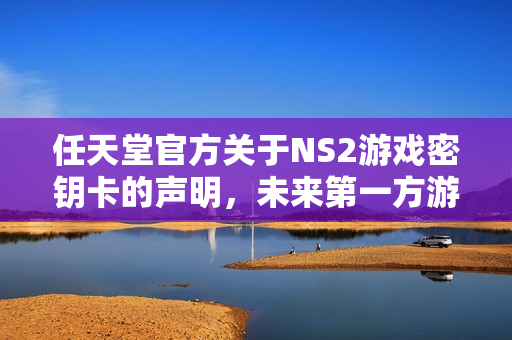 任天堂官方关于NS2游戏密钥卡的声明，未来第一方游戏不会采用此方式