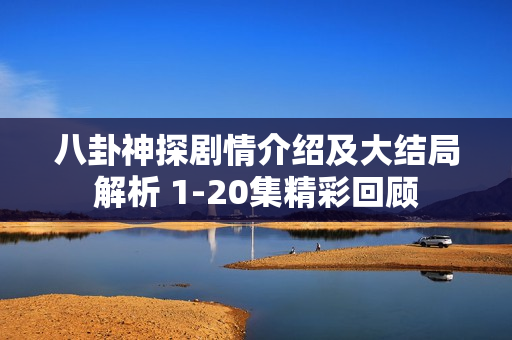 八卦神探剧情介绍及大结局解析 1-20集精彩回顾