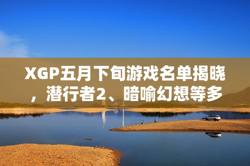 XGP五月下旬游戏名单揭晓，潜行者2、暗喻幻想等多款游戏即将上线