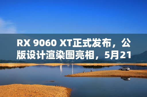 RX 9060 XT正式发布，公版设计渲染图亮相，5月21日与你相见