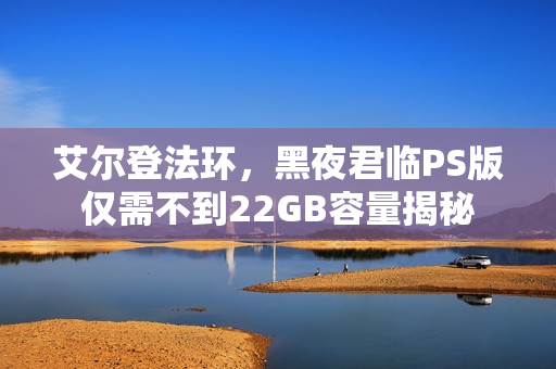 艾尔登法环，黑夜君临PS版仅需不到22GB容量揭秘