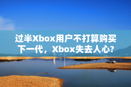 过半Xbox用户不打算购买下一代，Xbox失去人心?