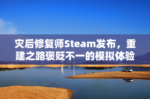 灾后修复师Steam发布，重建之路褒贬不一的模拟体验