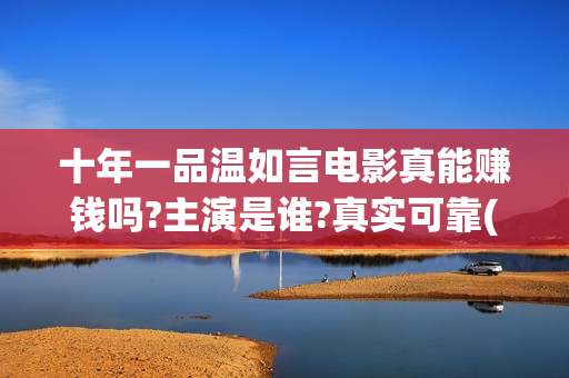 十年一品温如言电影真能赚钱吗?主演是谁?真实可靠(十年一品温如言讲的什么故事)