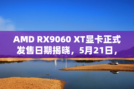 AMD RX9060 XT显卡正式发售日期揭晓，5月21日，规格数据即将发布