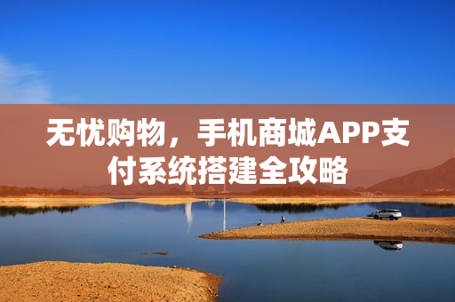 无忧购物，手机商城APP支付系统搭建全攻略