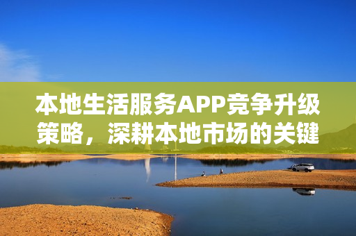 本地生活服务APP竞争升级策略，深耕本地市场的关键路径探讨