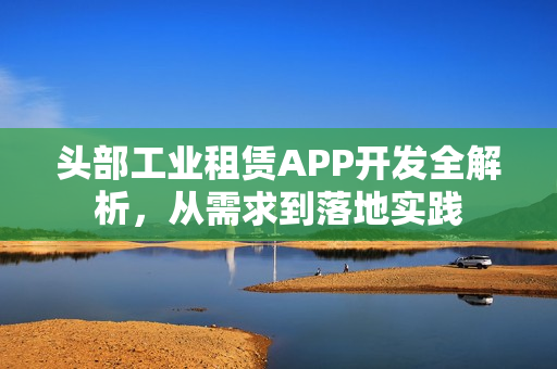 头部工业租赁APP开发全解析，从需求到落地实践