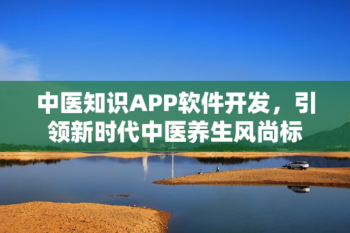中医知识APP软件开发,引领新时代中医养生风尚标 中医知识APP软件开发,引领新时代中医养生风尚标