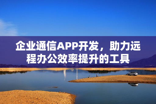 企业通信APP开发,助力远程办公效率提升的工具 企业通信APP开发,助力远程办公效率提升的工具