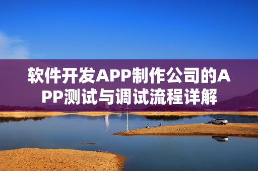 软件开发APP制作公司的APP测试与调试流程详解