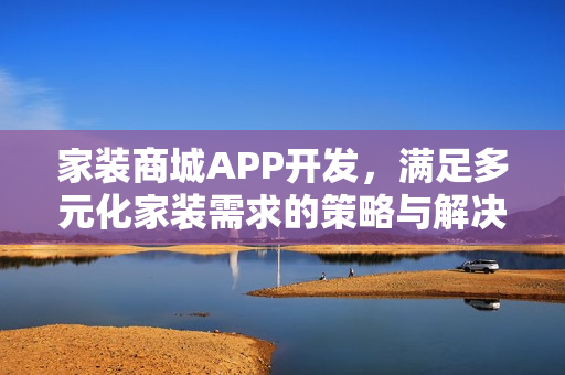 家装商城APP开发，满足多元化家装需求的策略与解决方案