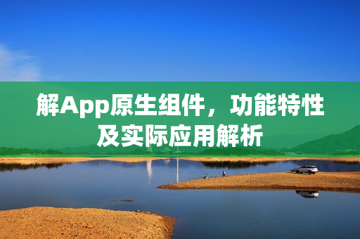 解App原生组件，功能特性及实际应用解析