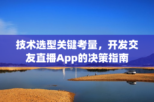 技术选型关键考量，开发交友直播App的决策指南