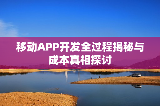 移动APP开发全过程揭秘与成本真相探讨 移动APP开发全过程揭秘与成本真相探讨