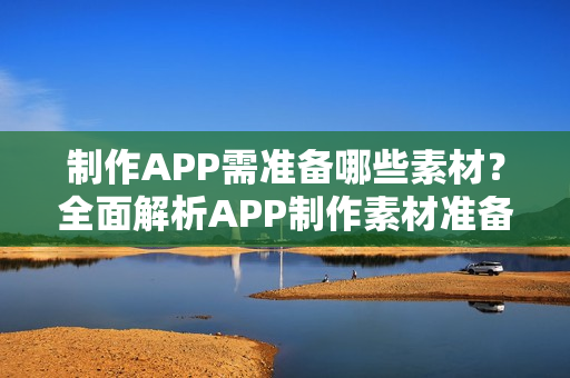 制作APP需准备哪些素材？全面解析APP制作素材准备攻略