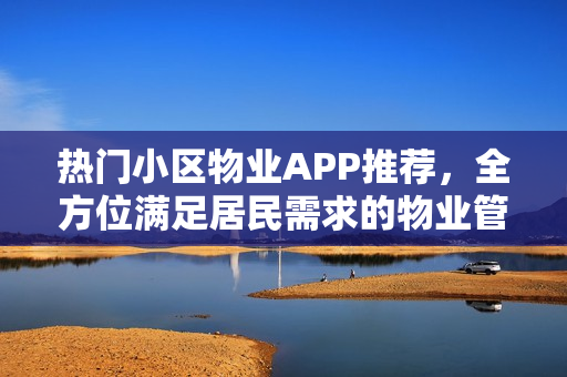 热门小区物业APP推荐，全方位满足居民需求的物业管理应用