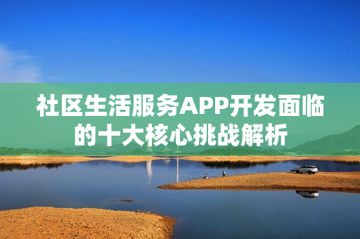 社区生活服务APP开发面临的十大核心挑战解析