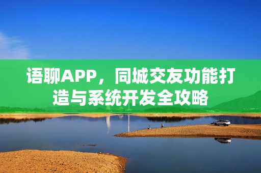 语聊APP，同城交友功能打造与系统开发全攻略