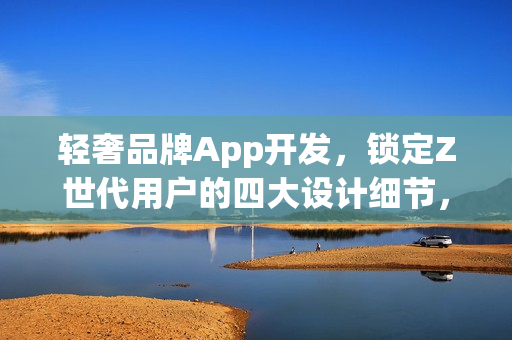 轻奢品牌App开发，锁定Z世代用户的四大设计细节，打造专属体验