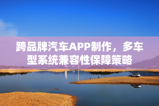 跨品牌汽车APP制作，多车型系统兼容性保障策略