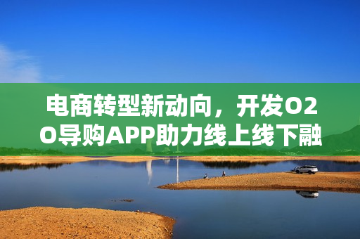 电商转型新动向，开发O2O导购APP助力线上线下融合