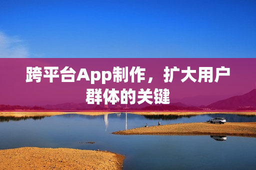 跨平台App制作，扩大用户群体的关键