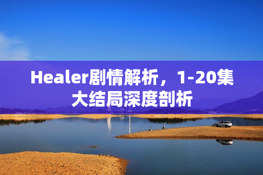 Healer剧情解析，1-20集大结局深度剖析