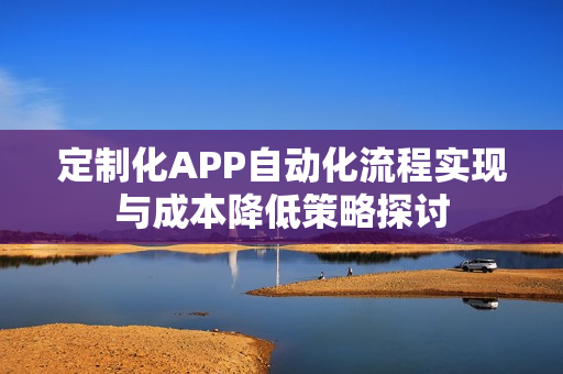 定制化APP自动化流程实现与成本降低策略探讨