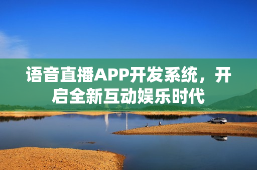 语音直播APP开发系统，开启全新互动娱乐时代