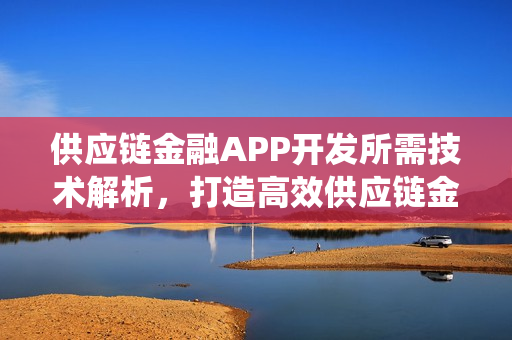 供应链金融APP开发所需技术解析，打造高效供应链金融系统