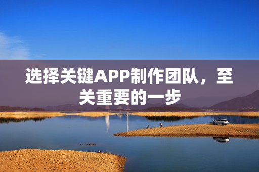 选择关键APP制作团队，至关重要的一步