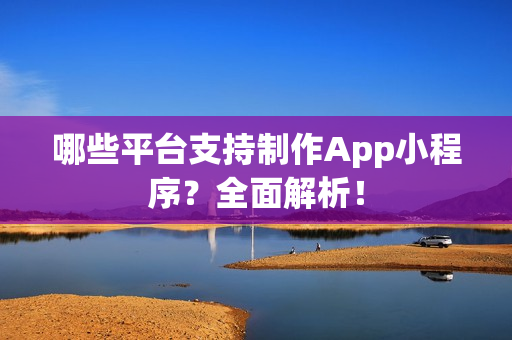 哪些平台支持制作App小程序？全面解析！
