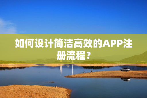 如何设计简洁高效的APP注册流程？