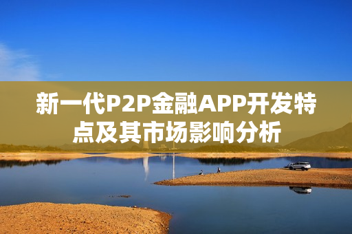 新一代P2P金融APP开发特点及其市场影响分析