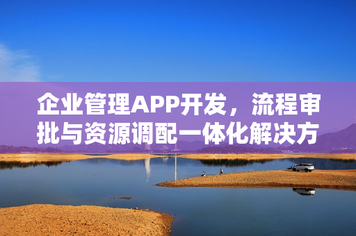 企业管理APP开发,流程审批与资源调配一体化解决方案 企业管理APP开发,流程审批与资源调配一体化解决方案