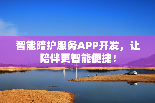 智能陪护服务APP开发，让陪伴更智能便捷！