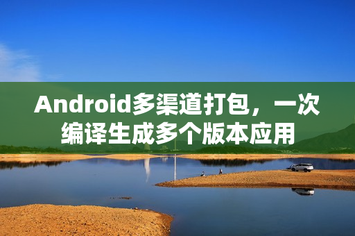 Android多渠道打包，一次编译生成多个版本应用