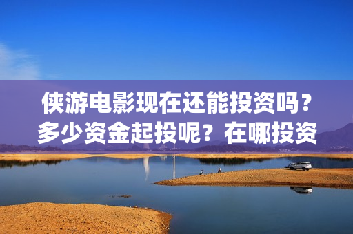 侠游电影现在还能投资吗？多少资金起投呢？在哪投资靠谱呢？(侠游电影预计开拍时间)