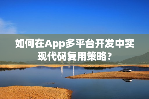 如何在App多平台开发中实现代码复用策略? 如何在App多平台开发中实现代码复用策略?