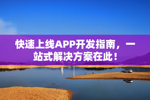 快速上线APP开发指南，一站式解决方案在此！