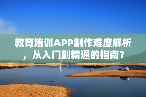 教育培训APP制作难度解析，从入门到精通的指南？