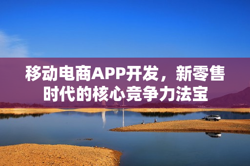 移动电商APP开发，新零售时代的核心竞争力法宝
