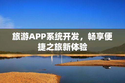 旅游APP系统开发,畅享便捷之旅新体验 旅游APP系统开发,畅享便捷之旅新体验