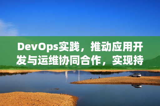 DevOps实践，推动应用开发与运维协同合作，实现持续交付