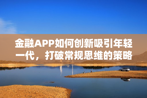 金融APP如何创新吸引年轻一代,打破常规思维的策略 金融APP如何创新吸引年轻一代,打破常规思维的策略