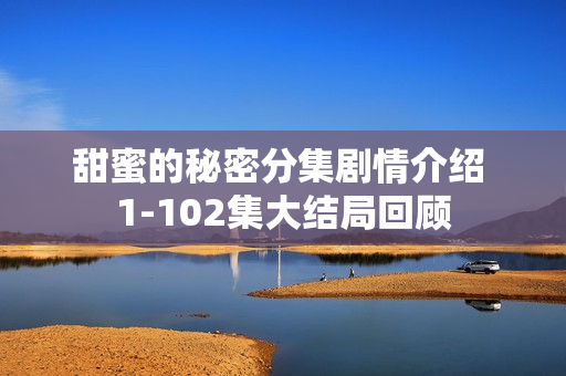 甜蜜的秘密分集剧情介绍 1-102集大结局回顾